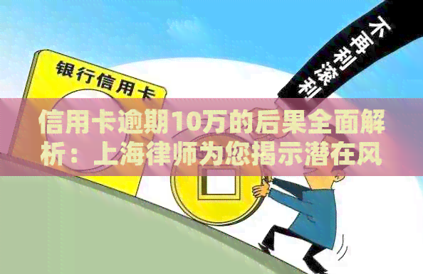 信用卡逾期10万的后果全面解析：上海律师为您揭示潜在风险与应对策略