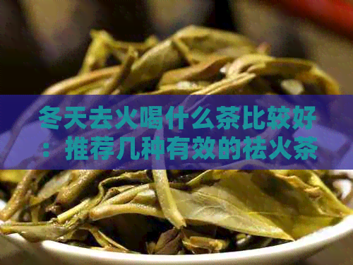 冬天去火喝什么茶比较好：推荐几种有效的祛火茶饮