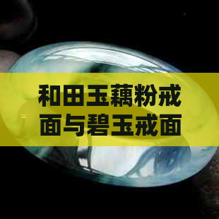 和田玉藕粉戒面与碧玉戒面：两种材质、风格与选购指南的全面比较