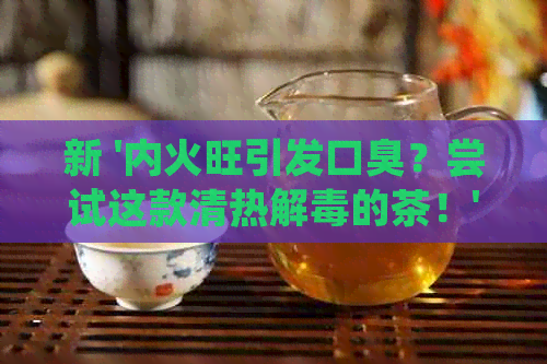 新 '内火旺引发口臭？尝试这款清热解的茶！'