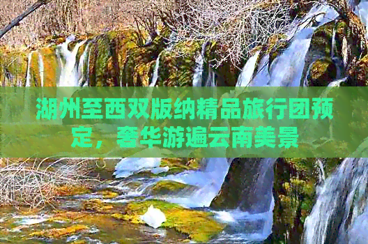 湖州至西双版纳精品旅行团预定，奢华游遍云南美景