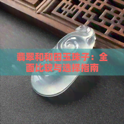 翡翠和和田玉珠子：全面比较与选择指南