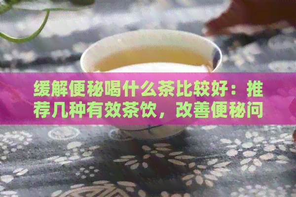 缓解便秘喝什么茶比较好：推荐几种有效茶饮，改善便秘问题。