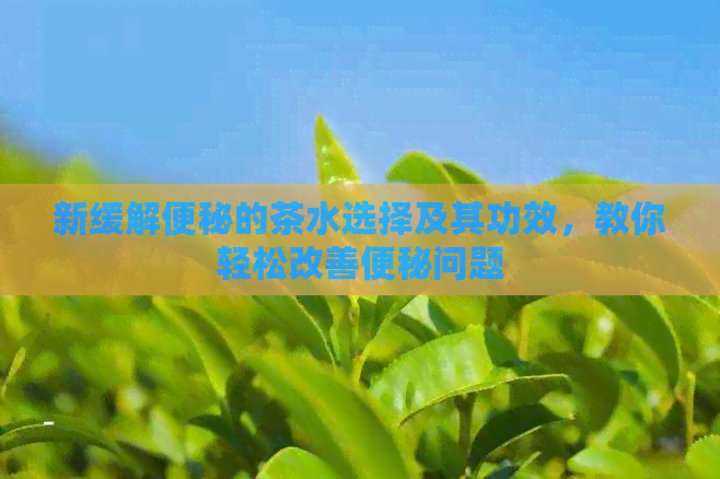 新缓解便秘的茶水选择及其功效，教你轻松改善便秘问题