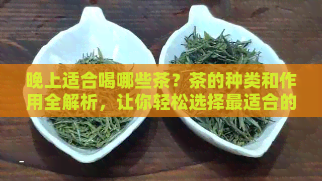 晚上适合喝哪些茶？茶的种类和作用全解析，让你轻松选择最适合的晚间饮品