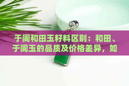 于阗和田玉籽料区别：和田、于阗玉的品质及价格差异，如何挑选？