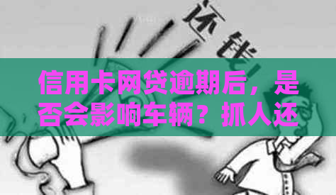 信用卡网贷逾期后，是否会影响车辆？抓人还是怎么处理？