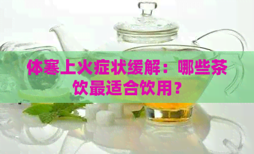 体寒上火症状缓解：哪些茶饮最适合饮用？