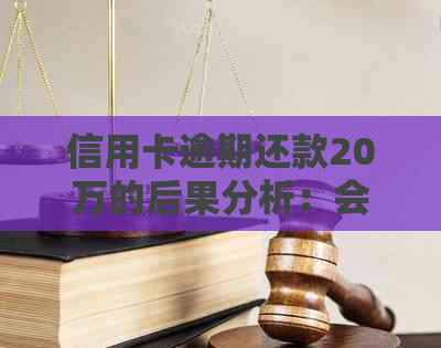 信用卡逾期还款20万的后果分析：会不会坐牢？如何解决还不上的问题？