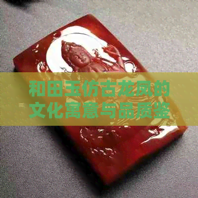 和田玉仿古龙凤的文化寓意与品质鉴别：探索中华传统工艺之美