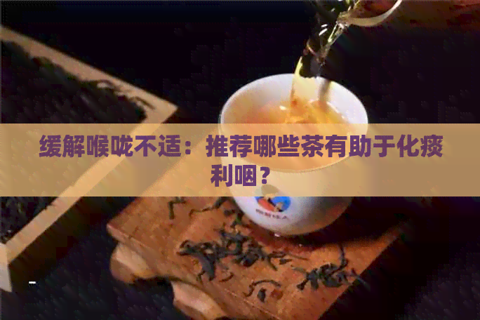 缓解喉咙不适：推荐哪些茶有助于化痰利咽？