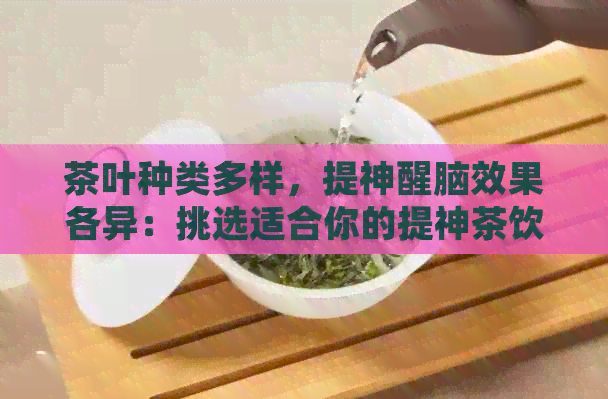 茶叶种类多样，提神醒脑效果各异：挑选适合你的提神茶饮