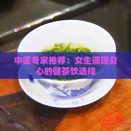 中医专家推荐：女生调理身心的健茶饮选择