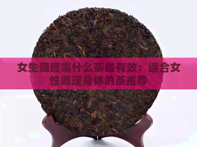 女生调理喝什么茶最有效：适合女性调理身体的茶推荐