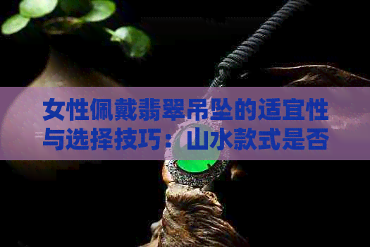 女性佩戴翡翠吊坠的适宜性与选择技巧：山水款式是否适合？