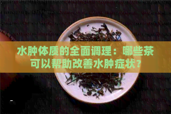 水肿体质的全面调理：哪些茶可以帮助改善水肿症状？