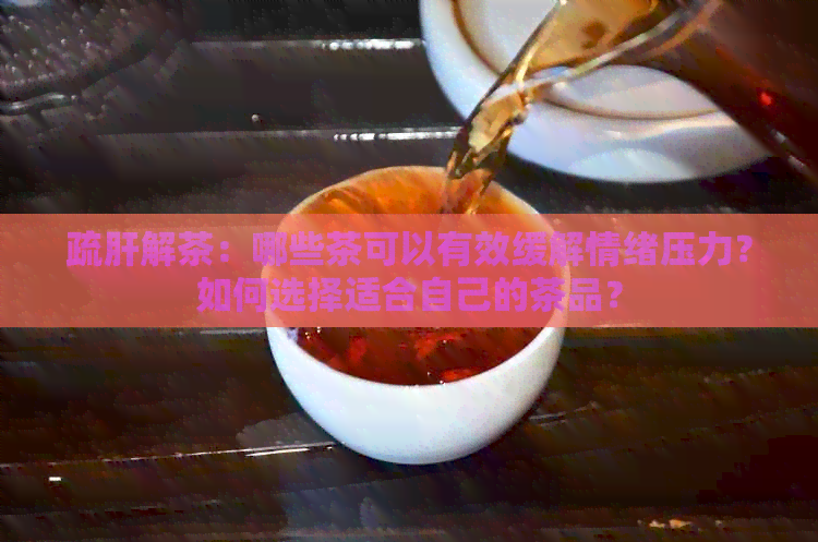 疏肝解茶：哪些茶可以有效缓解情绪压力？如何选择适合自己的茶品？