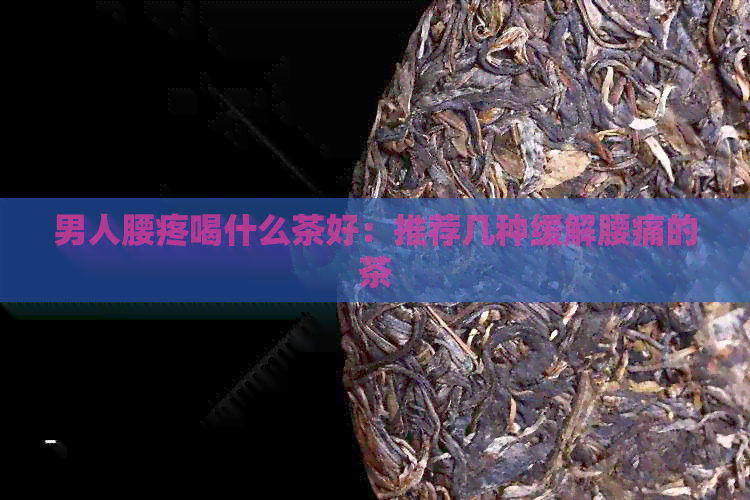 男人腰疼喝什么茶好：推荐几种缓解腰痛的茶