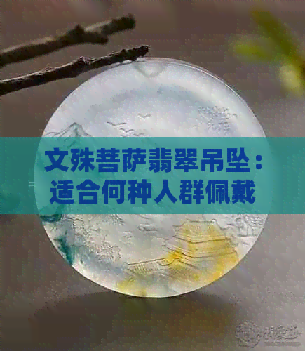 文殊菩萨翡翠吊坠：适合何种人群佩戴？如何正确保养以发挥更大功效？