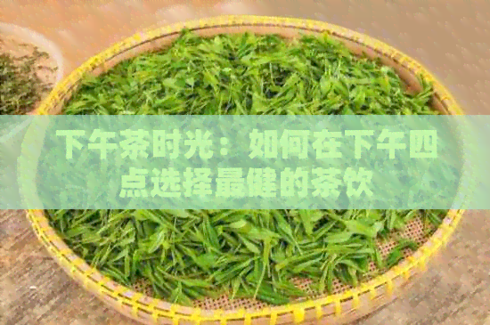 下午茶时光：如何在下午四点选择最健的茶饮