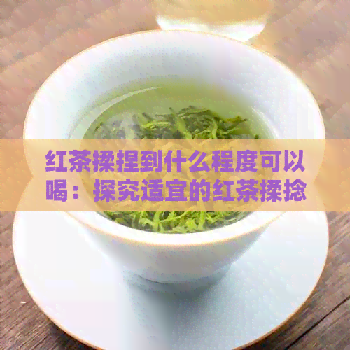 红茶揉捏到什么程度可以喝：探究适宜的红茶揉捻程度