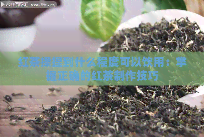 红茶揉捏到什么程度可以饮用：掌握正确的红茶制作技巧