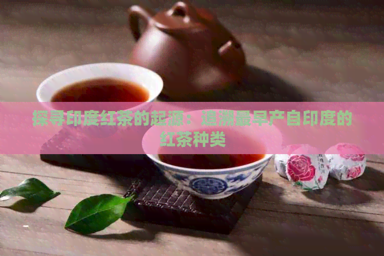 探寻印度红茶的起源：追溯最早产自印度的红茶种类