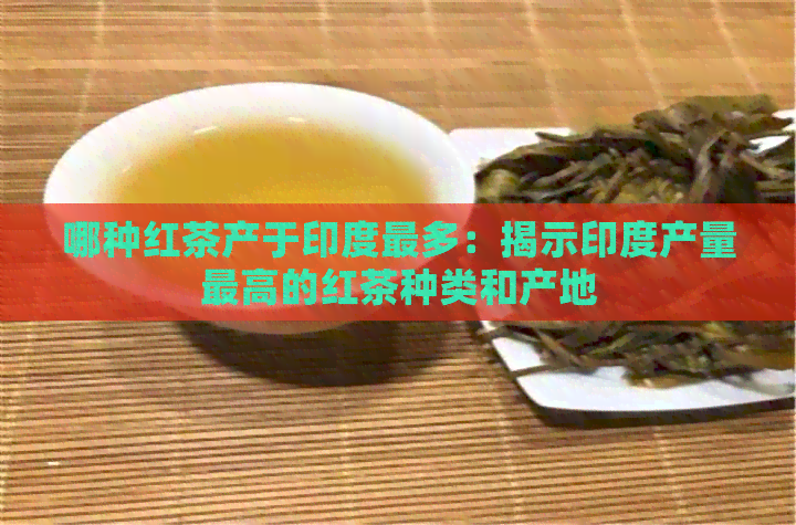 哪种红茶产于印度最多：揭示印度产量更高的红茶种类和产地