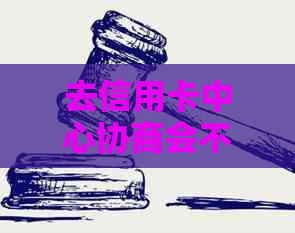 去信用卡中心协商会不会被扣留或扣钱扣款