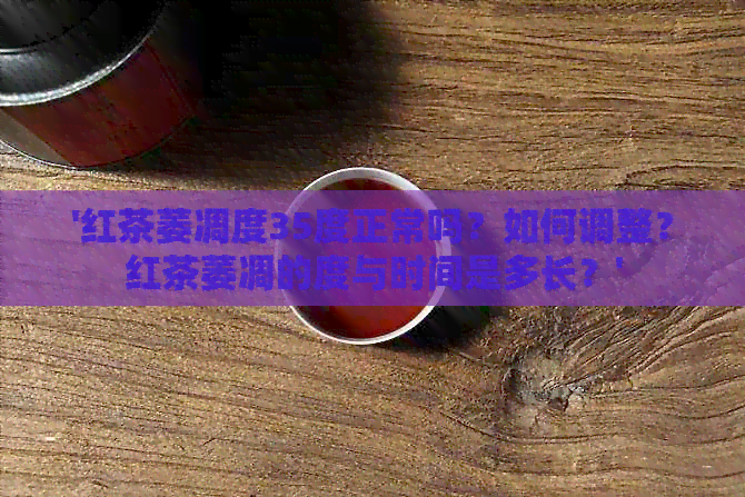 '红茶萎凋度35度正常吗？如何调整？红茶萎凋的度与时间是多长？'