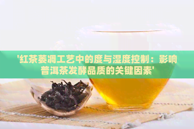 '红茶萎凋工艺中的度与湿度控制：影响普洱茶发酵品质的关键因素'