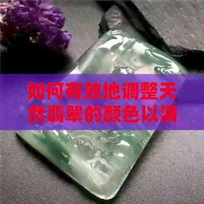 如何有效地调整天然翡翠的颜色以满足个人喜好？