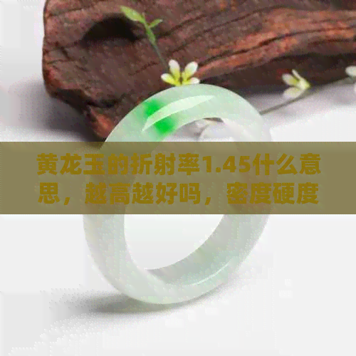 黄龙玉的折射率1.45什么意思，越高越好吗，密度硬度是多少？