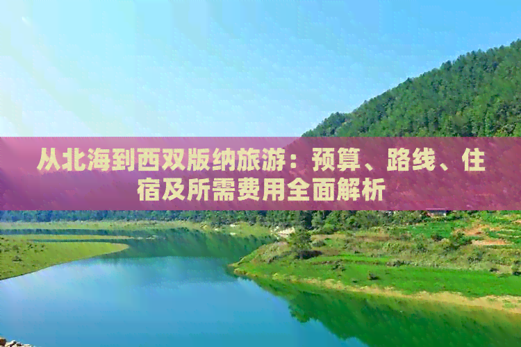 从北海到西双版纳旅游：预算、路线、住宿及所需费用全面解析