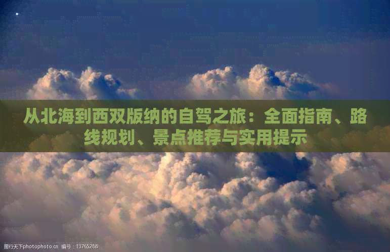 从北海到西双版纳的自驾之旅：全面指南、路线规划、景点推荐与实用提示