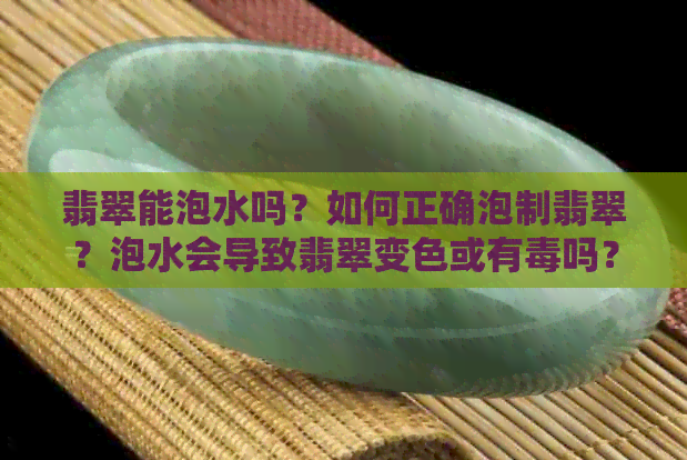 翡翠能泡水吗？如何正确泡制翡翠？泡水会导致翡翠变色或有吗？