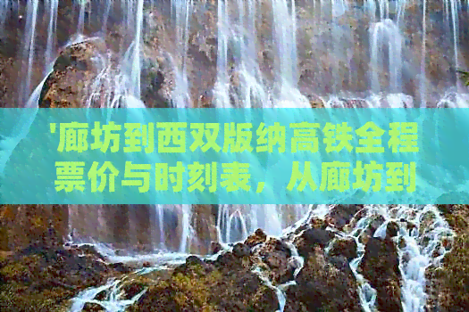 '廊坊到西双版纳高铁全程票价与时刻表，从廊坊到西双版纳需要几个小时？'