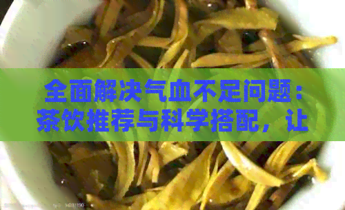 全面解决气血不足问题：茶饮推荐与科学搭配，让你喝出健人生