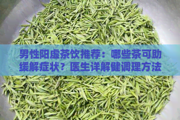 男性阳虚茶饮推荐：哪些茶可助缓解症状？医生详解健调理方法