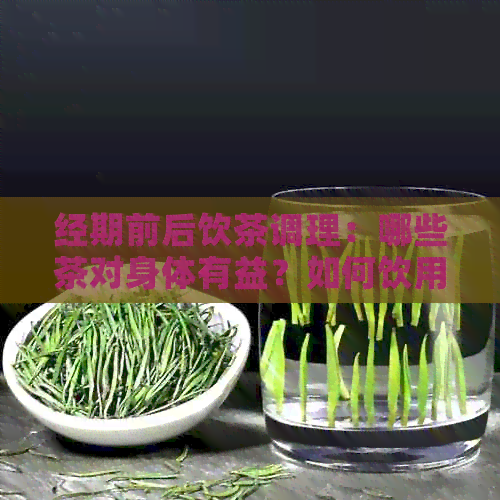 经期前后饮茶调理：哪些茶对身体有益？如何饮用才能达到效果？