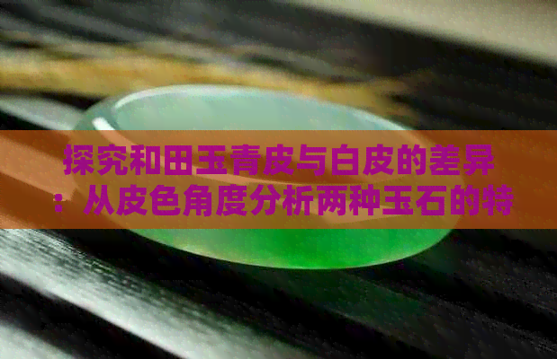 探究和田玉青皮与白皮的差异：从皮色角度分析两种玉石的特点