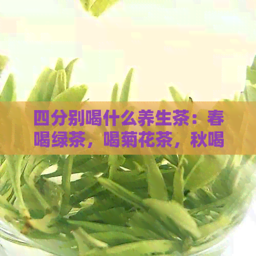 四分别喝什么养生茶：春喝绿茶，喝菊花茶，秋喝银耳茶，冬喝红枣茶。