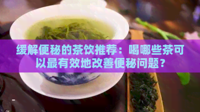 缓解便秘的茶饮推荐：喝哪些茶可以最有效地改善便秘问题？