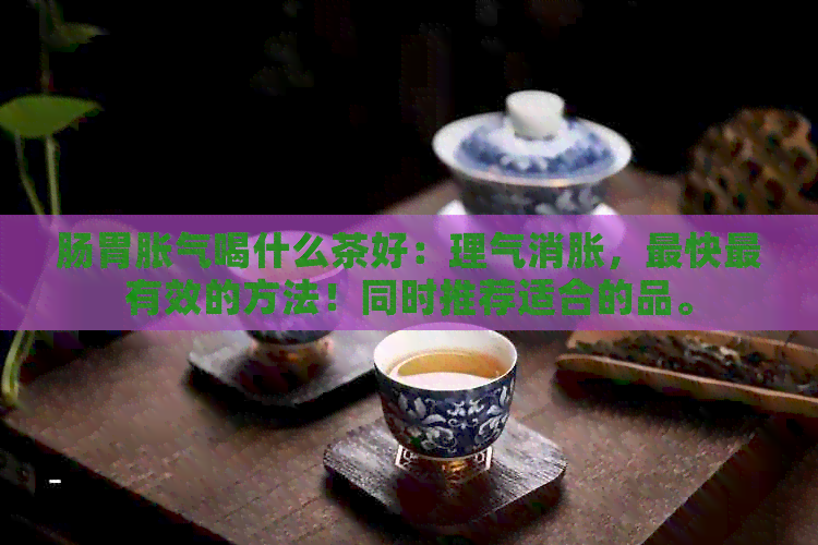 肠胃胀气喝什么茶好：理气消胀，最快最有效的方法！同时推荐适合的品。