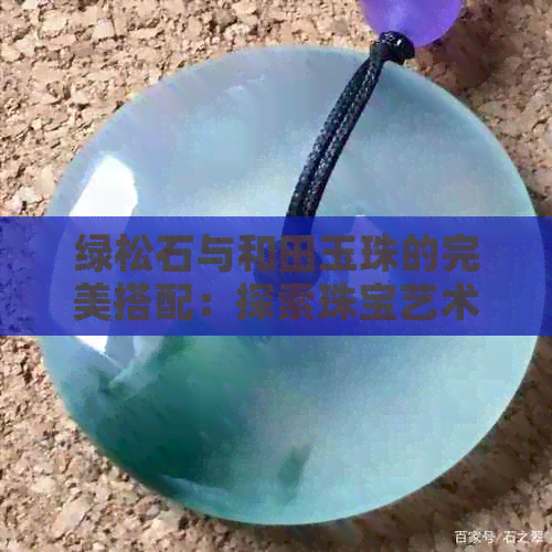 绿松石与和田玉珠的完美搭配：探索珠宝艺术的魅力