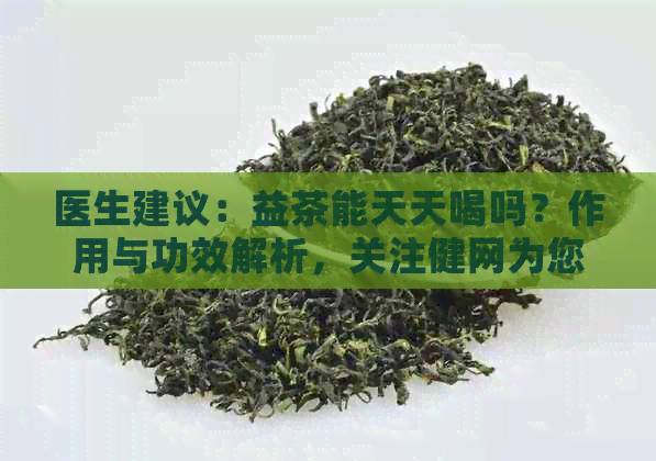 医生建议：益茶能天天喝吗？作用与功效解析，关注健网为您提供专业指导