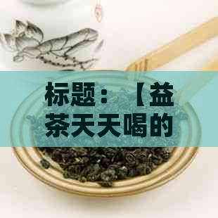 标题：【益茶天天喝的功效与作用：女性健养生新选择】