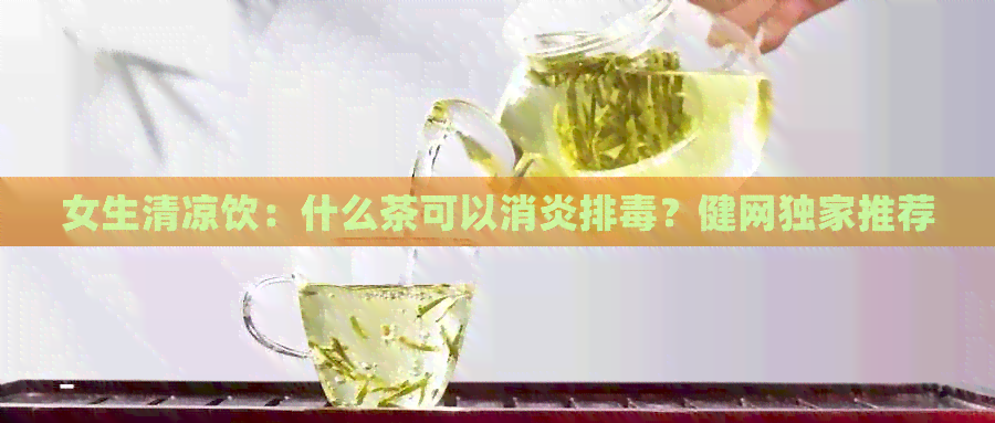 女生清凉饮：什么茶可以消炎排？健网独家推荐