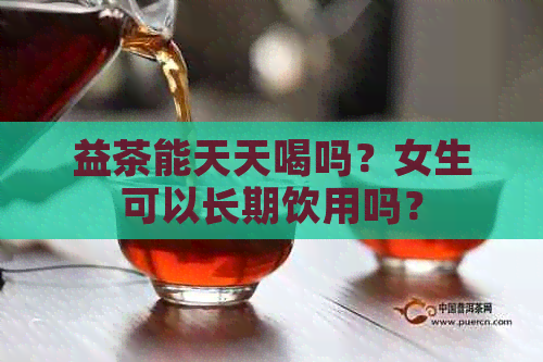 益茶能天天喝吗？女生可以长期饮用吗？