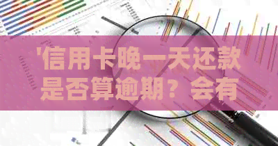 '信用卡晚一天还款是否算逾期？会有利息吗？会对信用记录产生影响吗？'